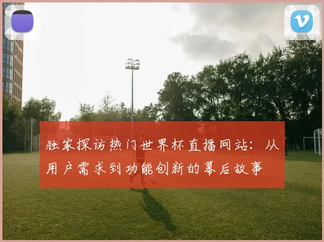 独家探访热门世界杯直播网站：从用户需求到功能创新的幕后故事
