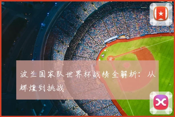 波兰国家队世界杯战绩全解析：从辉煌到挑战