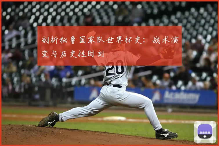 剖析秘鲁国家队世界杯史：战术演变与历史性时刻