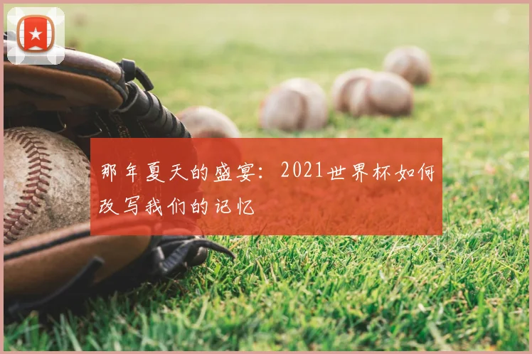 那年夏天的盛宴:2021世界杯如何改写我们的记忆