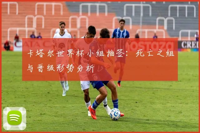 卡塔尔世界杯小组抽签：死亡之组与晋级形势分析