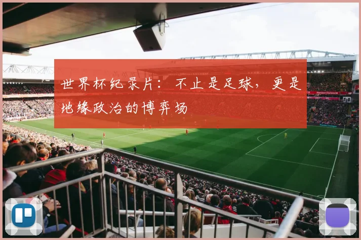 世界杯纪录片：不止是足球，更是地缘政治的博弈场