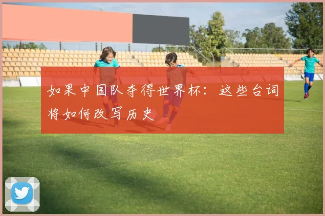 如果中国队夺得世界杯：这些台词将如何改写历史
