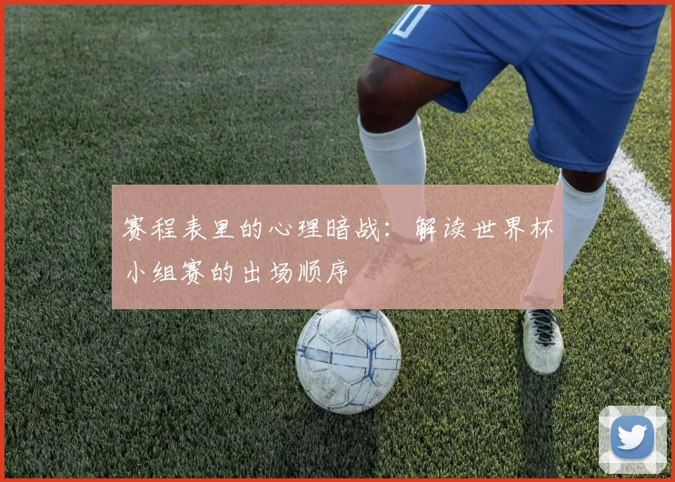 赛程表里的心理暗战：解读世界杯小组赛的出场顺序