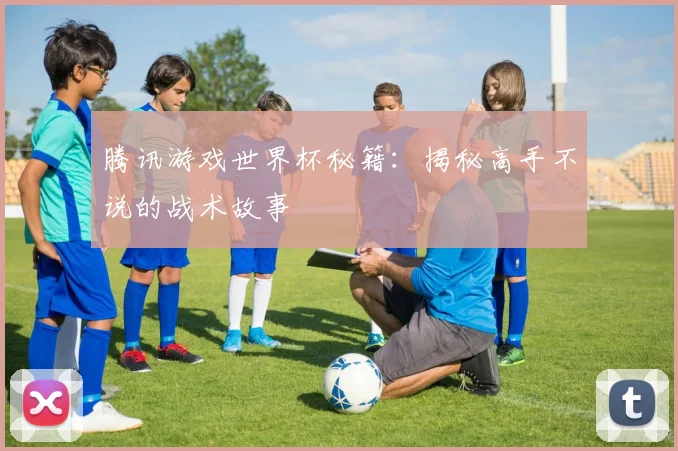 腾讯游戏世界杯秘籍:揭秘高手不说的战术故事