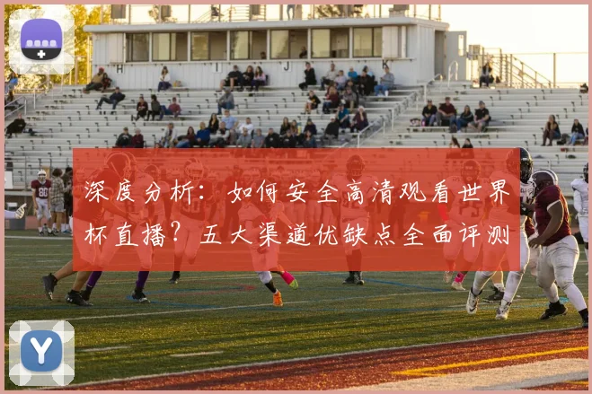 深度分析：如何安全高清观看世界杯直播？五大渠道优缺点全面评测