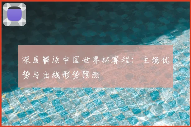 深度解读中国世界杯赛程:主场优势与出线形势预测