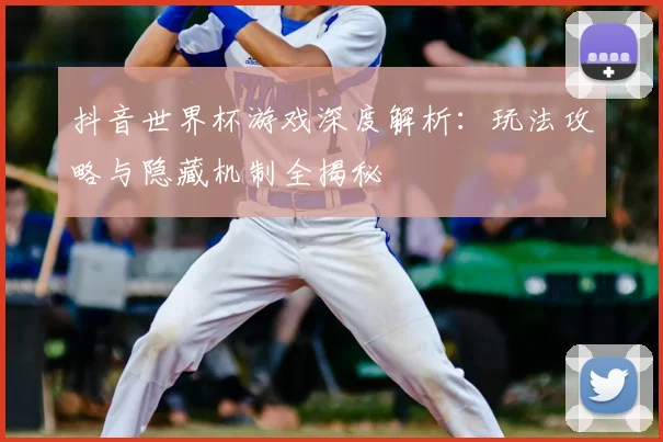 抖音世界杯游戏深度解析:玩法攻略与隐藏机制全揭秘