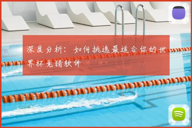 深度分析：如何挑选最适合你的世界杯竞猜软件