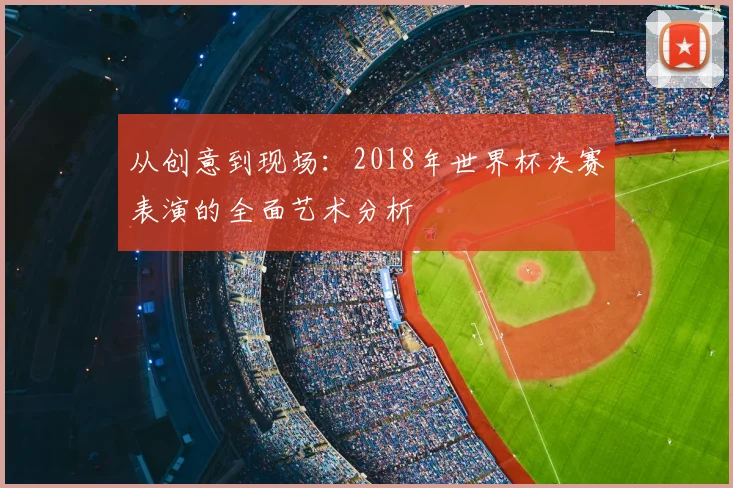 从创意到现场：2018年世界杯决赛表演的全面艺术分析