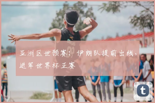 亚洲区世预赛:伊朗队提前出线,进军世界杯正赛