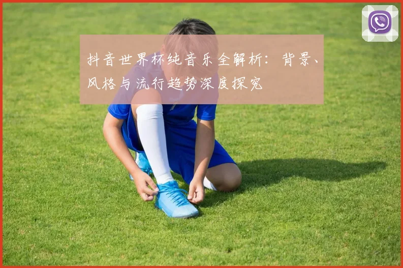 抖音世界杯纯音乐全解析：背景、风格与流行趋势深度探究