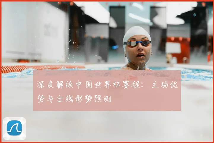 深度解读中国世界杯赛程:主场优势与出线形势预测