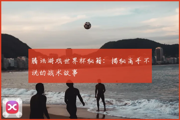 腾讯游戏世界杯秘籍:揭秘高手不说的战术故事