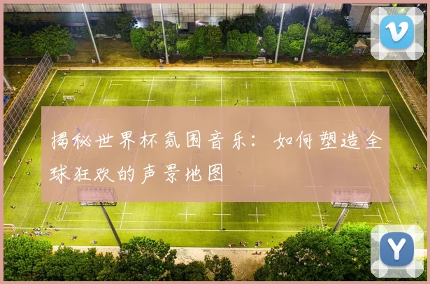 揭秘世界杯氛围音乐：如何塑造全球狂欢的声景地图