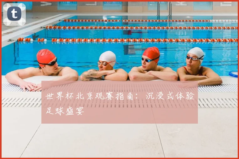 世界杯北京观赛指南:沉浸式体验足球盛宴