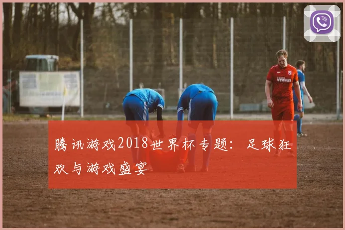 腾讯游戏2018世界杯专题:足球狂欢与游戏盛宴
