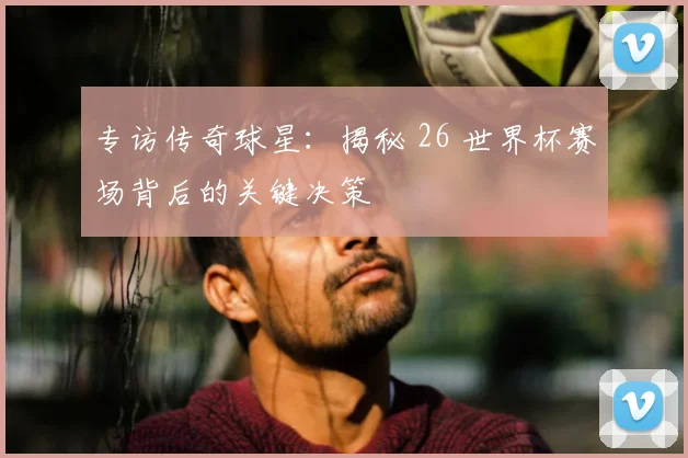 专访传奇球星:揭秘 26 世界杯赛场背后的关键决策
